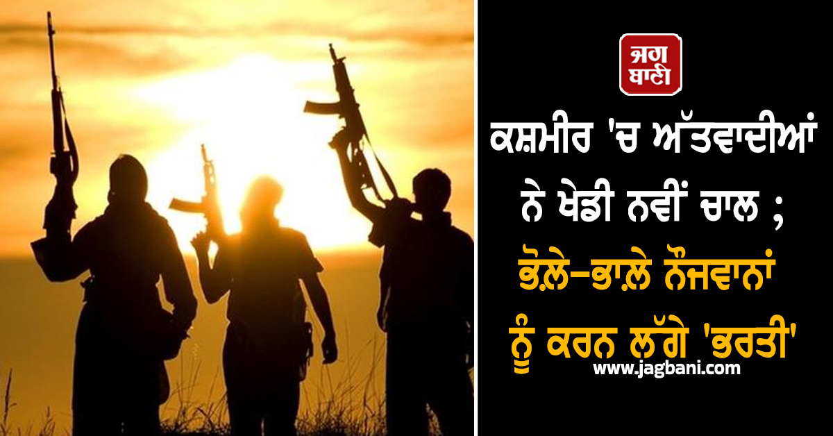 ਕਸ਼ਮੀਰ 'ਚ ਅੱਤਵਾਦੀਆਂ ਨੇ ਖੇਡੀ ਨਵੀਂ ਚਾਲ ; ਭੋਲ਼ੇ-ਭਾਲ਼ੇ ਨੌਜਵਾਨਾਂ ਨੂੰ ਕਰਨ ਲੱਗੇ 'ਭਰਤੀ'