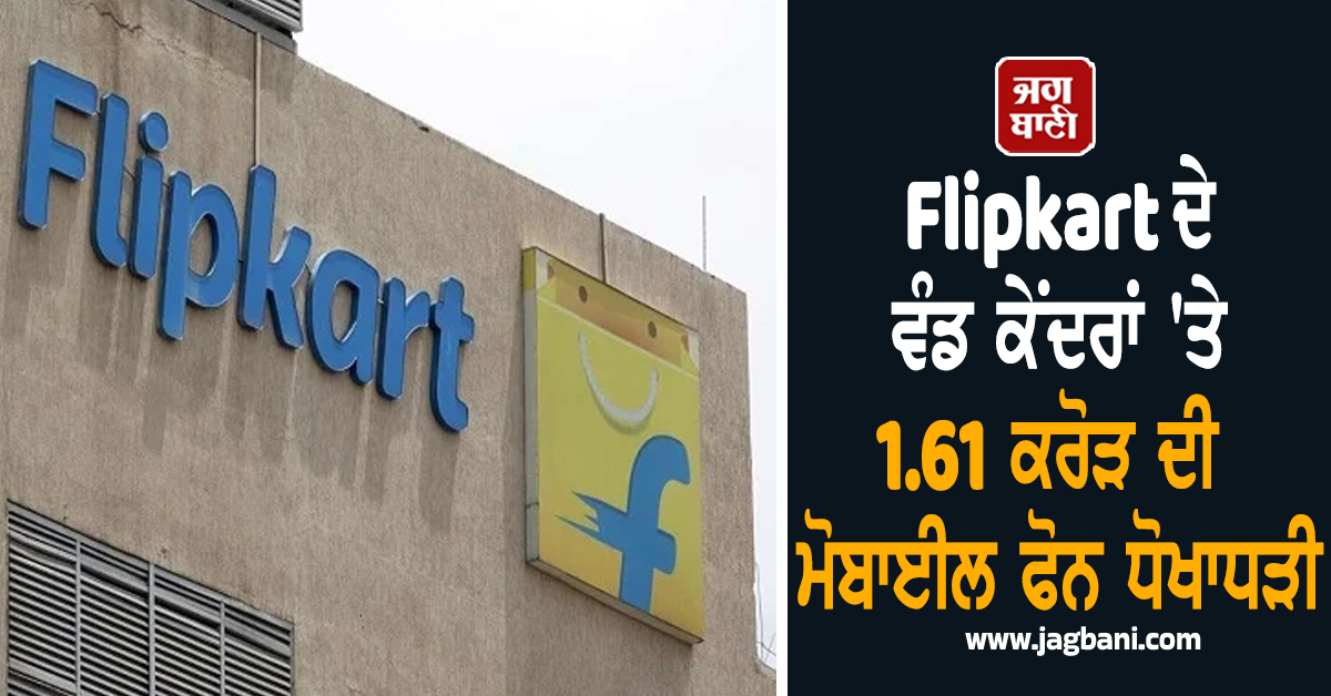 Flipkart ਦੇ ਵੰਡ ਕੇਂਦਰਾਂ ''ਤੇ 1.61 ਕਰੋੜ ਦੀ ਮੋਬਾਈਲ ਫੋਨ ਧੋਖਾਧੜੀ, ਮਾਮਲਾ ਦਰਜ
