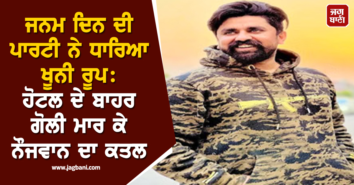 ਜਨਮ ਦਿਨ ਦੀ ਪਾਰਟੀ ਨੇ ਧਾਰਿਆ ਖੂਨੀ ਰੂਪ: ਹੋਟਲ ਦੇ ਬਾਹਰ ਗੋਲੀ ਮਾਰ ਕੇ ਨੌਜਵਾਨ ਦਾ ਕਤਲ