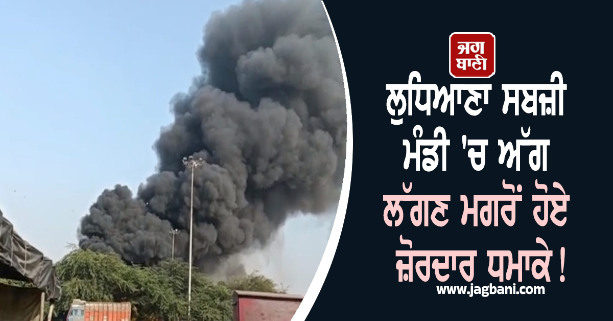 ਲੁਧਿਆਣਾ ਸਬਜ਼ੀ ਮੰਡੀ ''ਚ ਅੱਗ ਲੱਗਣ ਮਗਰੋਂ ਹੋਏ ਜ਼ੋਰਦਾਰ ਧਮਾਕੇ! ਕਈ ਕਿੱਲੋਮੀਟਰ ਤਕ ਫ਼ੈਲਿਆ ਧੂੰਆਂ