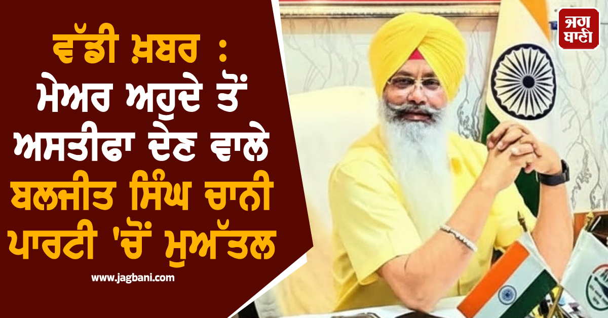 ਵੱਡੀ ਖ਼ਬਰ : ਮੇਅਰ ਅਹੁਦੇ ਤੋਂ ਅਸਤੀਫਾ ਦੇਣ ਵਾਲੇ ਬਲਜੀਤ ਸਿੰਘ ਚਾਨੀ ਪਾਰਟੀ 'ਚੋਂ ਮੁਅੱਤਲ
