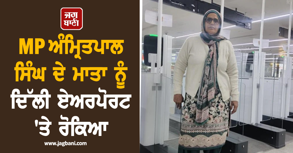 ਵੱਡੀ ਖਬਰ : MP ਅੰਮ੍ਰਿਤਪਾਲ ਸਿੰਘ ਦੇ ਮਾਤਾ ਨੂੰ ਦਿੱਲੀ ਏਅਰਪੋਰਟ 'ਤੇ ਰੋਕਿਆ