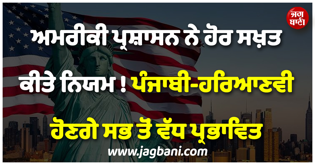 ਅਮਰੀਕੀ ਪ੍ਰਸ਼ਾਸਨ ਨੇ ਹੋਰ ਸਖ਼ਤ ਕੀਤੇ ਨਿਯਮ ! ਪੰਜਾਬੀ-ਹਰਿਆਣਵੀ ਹੋਣਗੇ ਸਭ ਤੋਂ ਵੱਧ ਪ੍ਰਭਾਵਿਤ