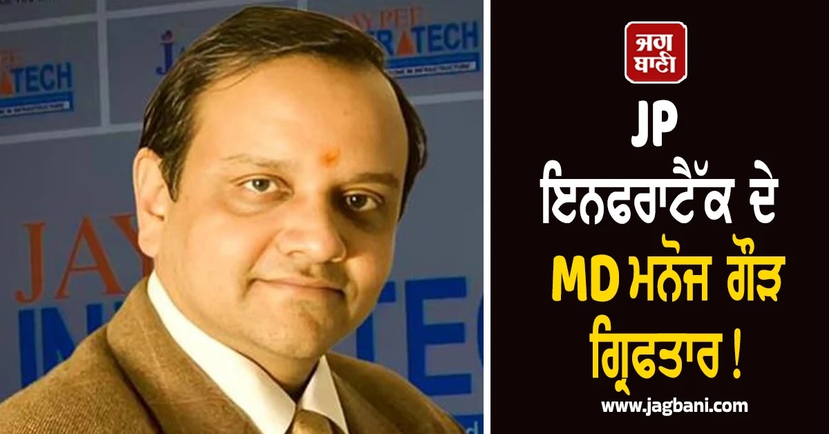 JP ਇਨਫਰਾਟੈੱਕ ਦੇ MD ਮਨੋਜ ਗੌੜ ਗ੍ਰਿਫਤਾਰ! ₹12,000 ਕਰੋੜ ਦੀ ਕਥਿਤ ਹੇਰਾਫੇਰੀ ਤੇ ਮਨੀ ਲਾਂਡਰਿੰਗ ਦਾ ਦੋਸ਼