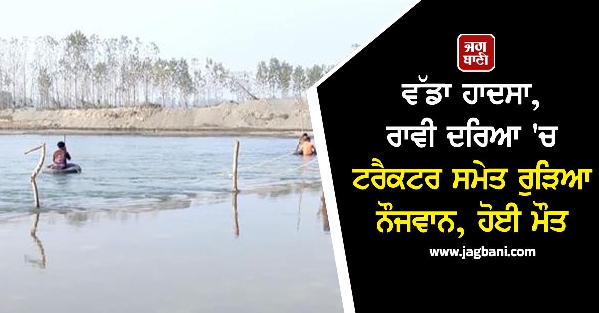 ਵੱਡਾ ਹਾਦਸਾ, ਰਾਵੀ ਦਰਿਆ 'ਚ ਟਰੈਕਟਰ ਸਮੇਤ ਰੁੜਿਆ ਨੌਜਵਾਨ, ਹੋਈ ਮੌਤ
