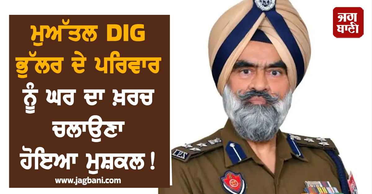 ਮੁਅੱਤਲ DIG ਭੁੱਲਰ ਦੇ ਪਰਿਵਾਰ ਨੂੰ ਘਰ ਦਾ ਖ਼ਰਚ ਚਲਾਉਣਾ ਹੋਇਆ ਮੁਸ਼ਕਲ! ਅਦਾਲਤ 'ਚ ਪਾਈ ਨਵੀਂ ਅਰਜ਼ੀ