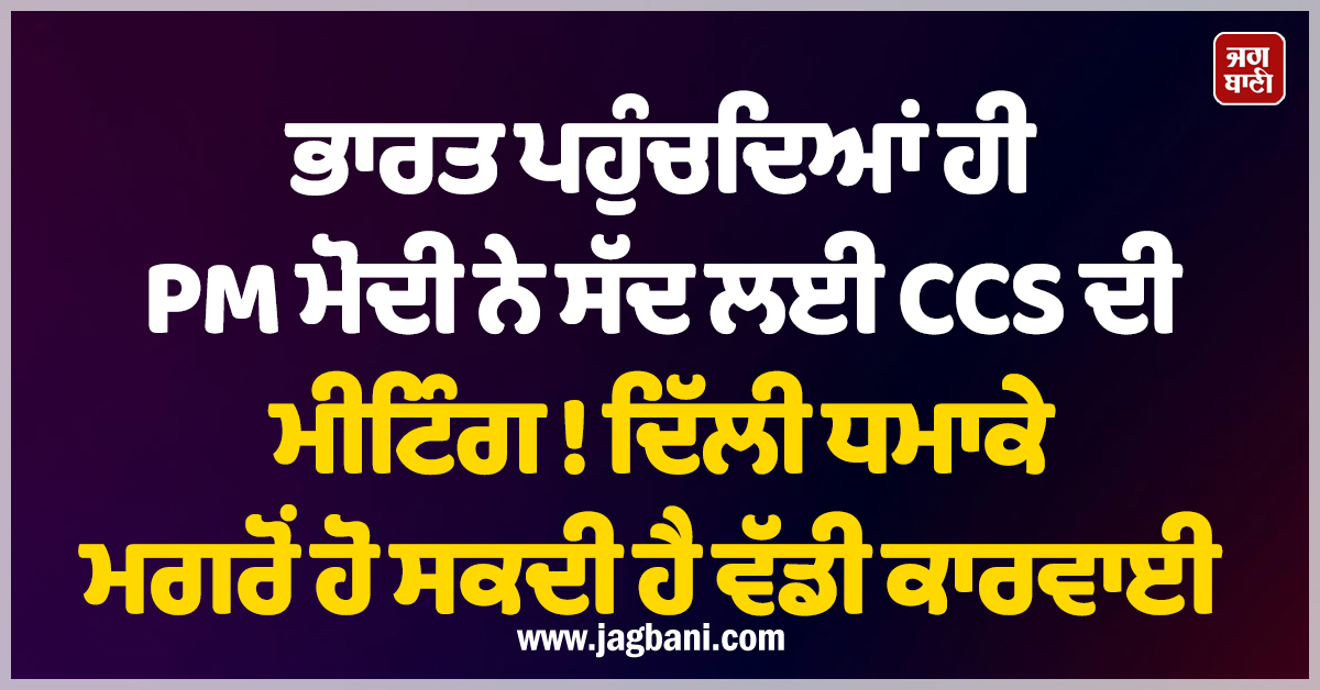ਭਾਰਤ ਪਹੁੰਚਦਿਆਂ ਹੀ PM ਮੋਦੀ ਨੇ ਸੱਦ ਲਈ CCS ਦੀ ਮੀਟਿੰਗ ! ਦਿੱਲੀ ਧਮਾਕੇ ਮਗਰੋਂ ਹੋ ਸਕਦੀ ਹੈ ਵੱਡੀ ਕਾਰਵਾਈ