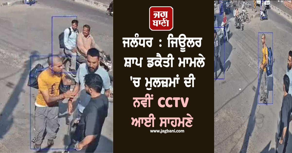 ਜਲੰਧਰ : ਜਿਊਲਰ ਸ਼ਾਪ ਡਕੈਤੀ ਮਾਮਲੇ 'ਚ ਮੁਲਜ਼ਮਾਂ ਦੀ ਨਵੀਂ CCTV ਆਈ ਸਾਹਮਣੇ, ਖੁੱਲ੍ਹਿਆ ਵੱਡਾ ਰਾਜ਼