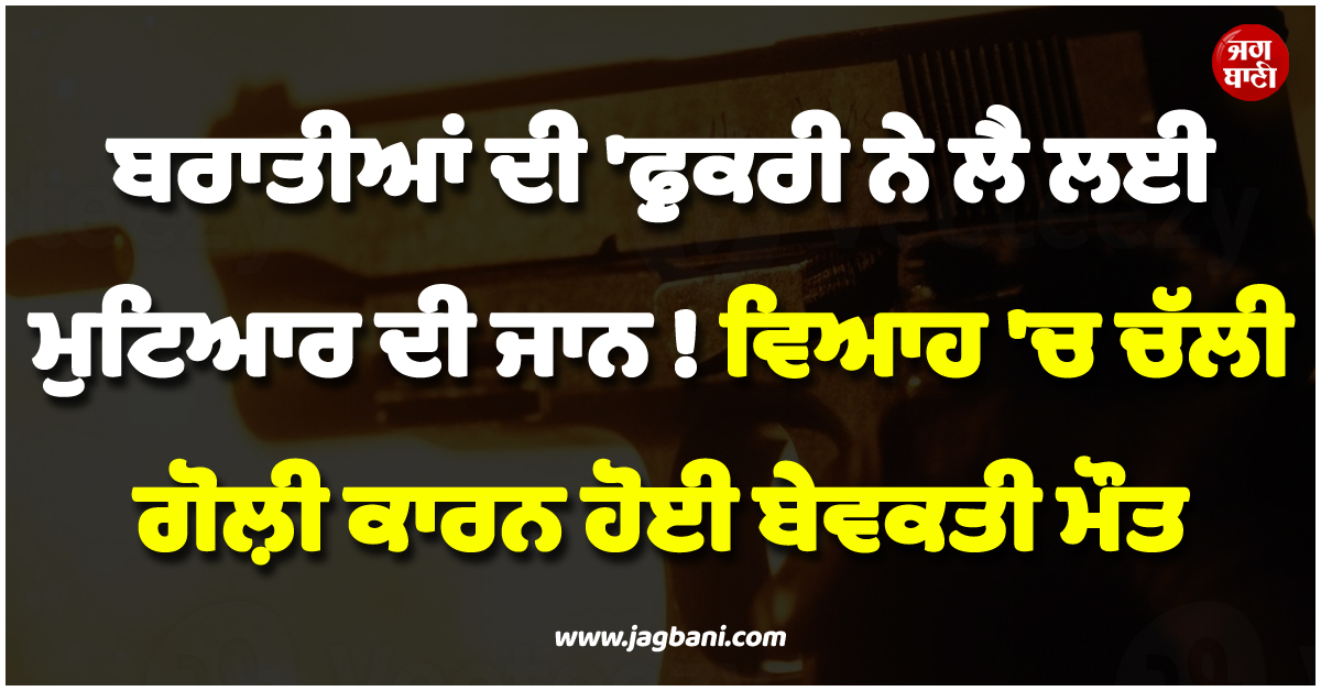 ਬਰਾਤੀਆਂ ਦੀ ''ਫ਼ੁਕਰੀ ਨੇ ਲੈ ਲਈ ਮੁਟਿਆਰ ਦੀ ਜਾਨ ! ਵਿਆਹ ''ਚ ਚੱਲੀ ਗੋਲ਼ੀ ਕਾਰਨ ਹੋਈ ਬੇਵਕਤੀ ਮੌਤ