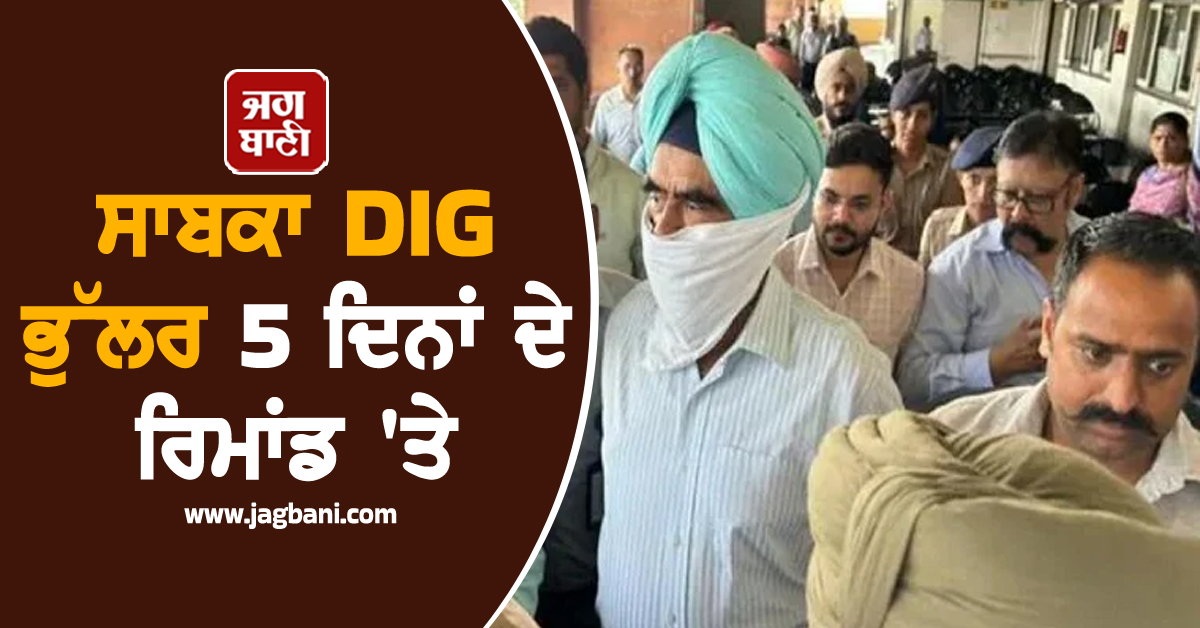 ਸਾਬਕਾ DIG ਭੁੱਲਰ 5 ਦਿਨਾਂ ਦੇ ਰਿਮਾਂਡ 'ਤੇ, ਅਦਾਲਤ 'ਚ ਕੀਤਾ ਗਿਆ ਸੀ ਪੇਸ਼