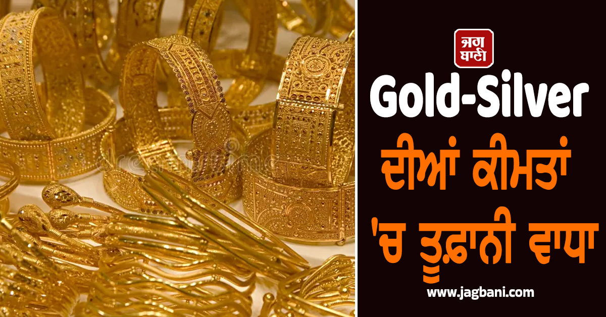 Gold-Silver ਦੀਆਂ ਕੀਮਤਾਂ ''ਚ ਤੂਫ਼ਾਨੀ ਵਾਧਾ, ਜਾਣੋ ਅਚਾਨਕ ਇੰਨਾ ਮਹਿੰਗਾ ਕਿਉਂ ਹੋ ਗਿਆ 10 ਗ੍ਰਾਮ ਸੋਨਾ