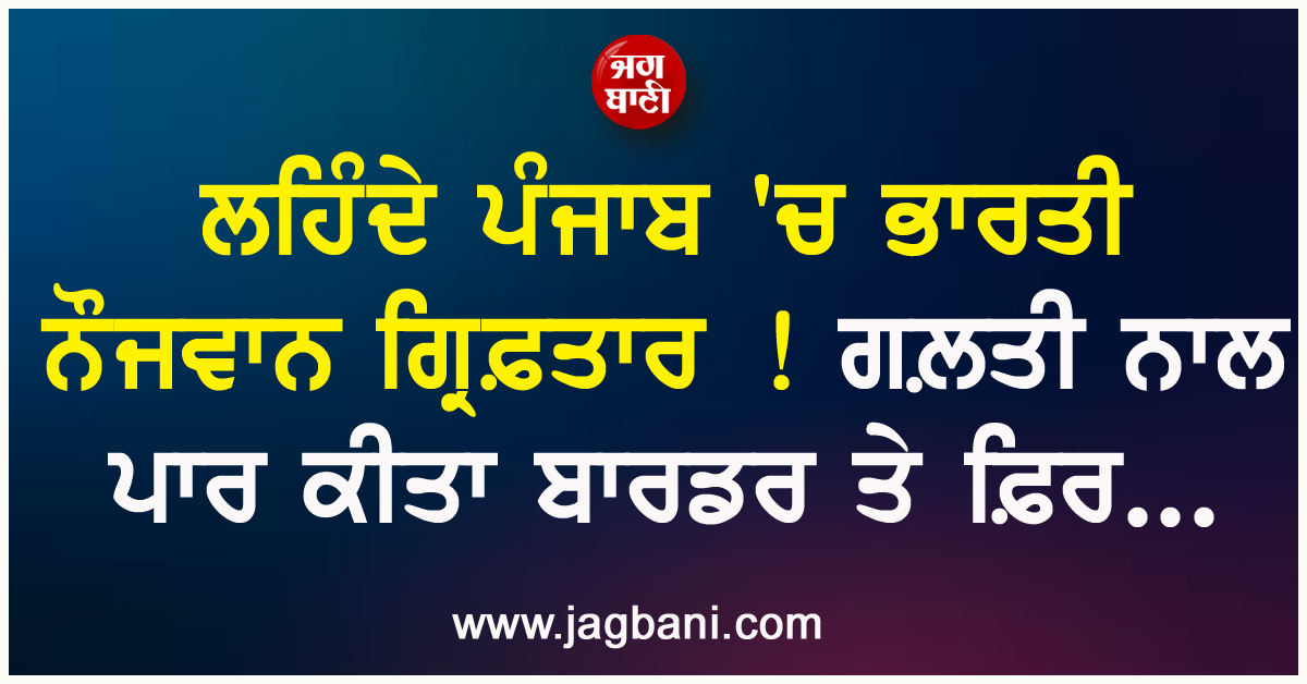 ਲਹਿੰਦੇ ਪੰਜਾਬ ''ਚ ਭਾਰਤੀ ਨੌਜਵਾਨ ਗ੍ਰਿਫ਼ਤਾਰ ! ਗਲ਼ਤੀ ਨਾਲ ਪਾਰ ਕੀਤਾ ਬਾਰਡਰ ਤੇ ਫ਼ਿਰ...
