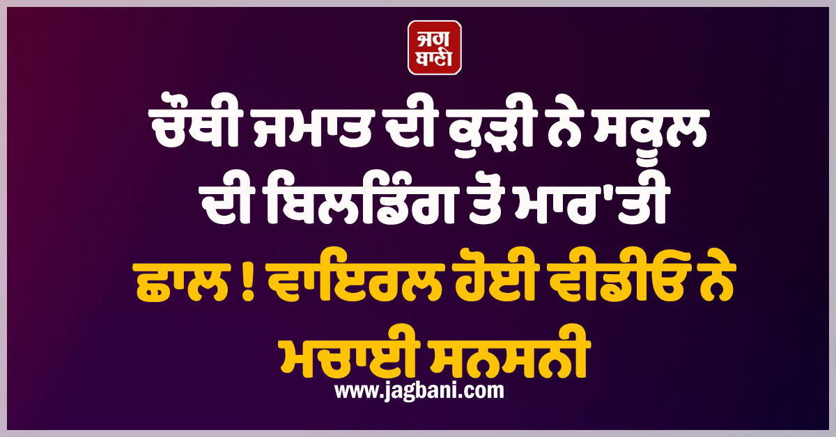 ਚੌਥੀ ਜਮਾਤ ਦੀ ਕੁੜੀ ਨੇ ਸਕੂਲ ਦੀ ਬਿਲਡਿੰਗ ਤੋਂ ਮਾਰ'ਤੀ ਛਾਲ ! ਵਾਇਰਲ ਹੋਈ ਵੀਡੀਓ ਨੇ ਮਚਾਈ ਸਨਸਨੀ