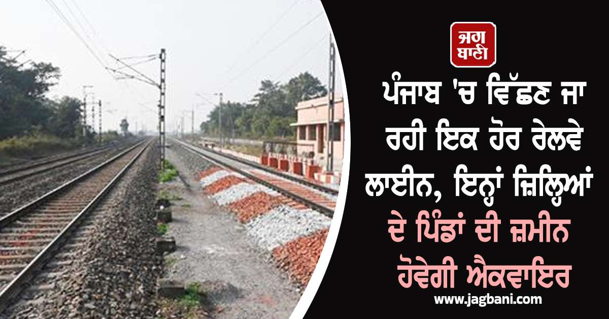 ਪੰਜਾਬ 'ਚ ਵਿੱਛਣ ਜਾ ਰਹੀ ਇਕ ਹੋਰ ਰੇਲਵੇ ਲਾਈਨ, ਇਨ੍ਹਾਂ ਜ਼ਿਲ੍ਹਿਆਂ ਦੇ ਪਿੰਡਾਂ ਦੀ ਜ਼ਮੀਨ ਹੋਵੇਗੀ ਐਕਵਾਇਰ
