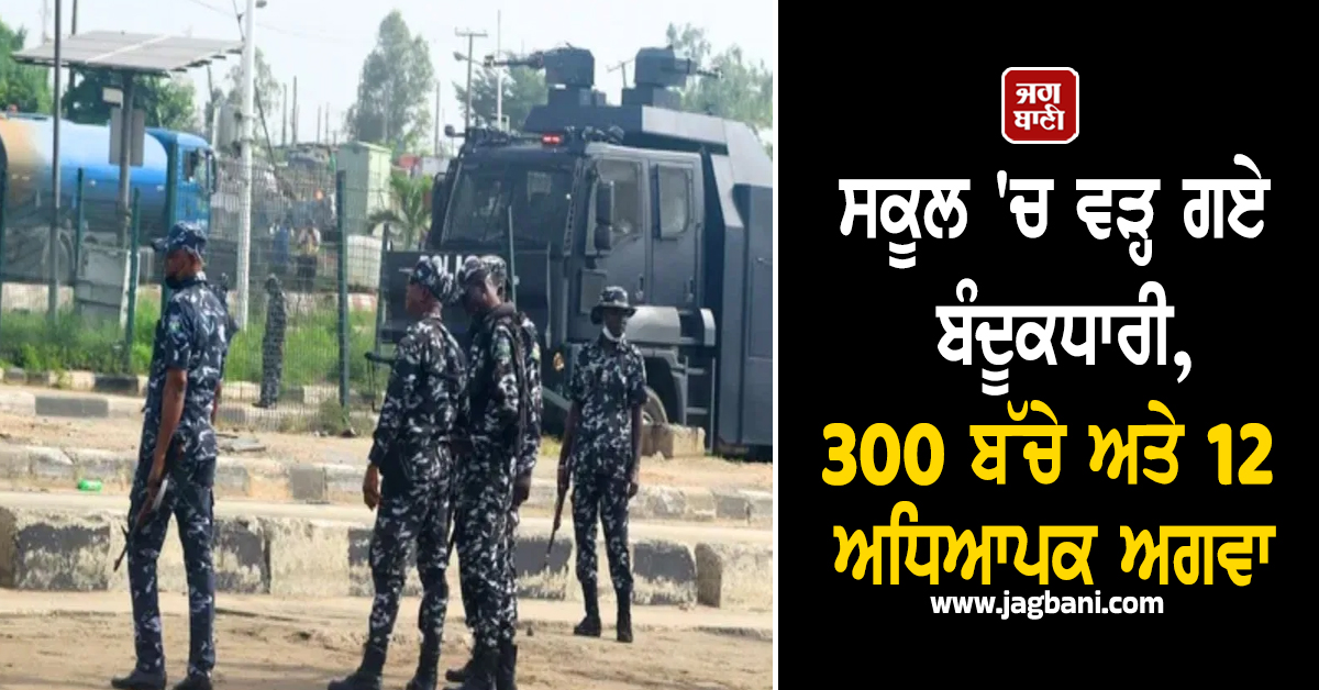 ਅਬੂਜਾ : ਸਕੂਲ ''ਚ ਵੜ੍ਹ ਗਏ ਬੰਦੂਕਧਾਰੀ, 300 ਬੱਚੇ ਅਤੇ 12 ਅਧਿਆਪਕ ਅਗਵਾ