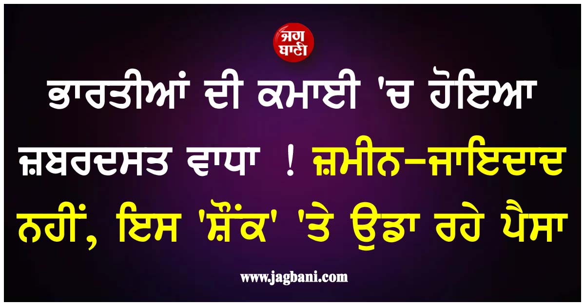 ਭਾਰਤੀਆਂ ਦੀ ਕਮਾਈ 'ਚ ਹੋਇਆ ਜ਼ਬਰਦਸਤ ਵਾਧਾ ! ਜ਼ਮੀਨ-ਜਾਇਦਾਦ ਨਹੀਂ, ਇਸ 'ਸ਼ੌਂਕ' 'ਤੇ ਉਡਾ ਰਹੇ ਪੈਸਾ