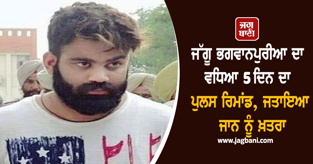 ਜੱਗੂ ਭਗਵਾਨਪੁਰੀਆ ਦਾ ਵਧਿਆ 5 ਦਿਨ ਦਾ ਪੁਲਸ ਰਿਮਾਂਡ, ਜਤਾਇਆ ਜਾਨ ਨੂੰ ਖ਼ਤਰਾ
