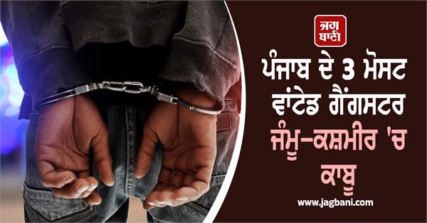 3 most wanted gangsters of punjab arrested in jammu