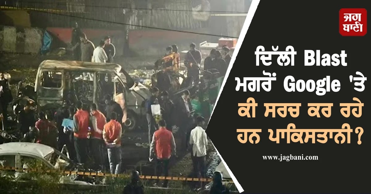 ਦਿੱਲੀ Blast ਮਗਰੋਂ Google ''ਤੇ ਕੀ ਸਰਚ ਕਰ ਰਹੇ ਹਨ ਪਾਕਿਸਤਾਨੀ? ਦੇਖੋ ਪੂਰੀ ਲਿਸਟ