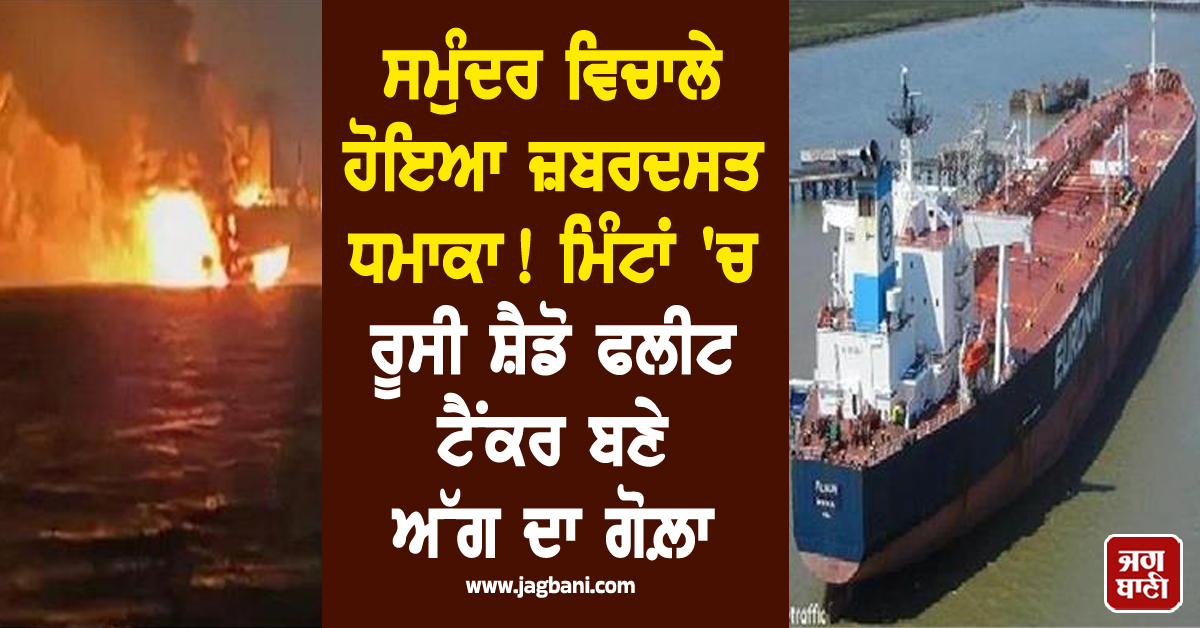 ਸਮੁੰਦਰ ਵਿਚਾਲੇ ਹੋਇਆ ਜ਼ਬਰਦਸਤ ਧਮਾਕਾ ! ਮਿੰਟਾਂ 'ਚ ਰੂਸੀ ਸ਼ੈਡੋ ਫਲੀਟ ਟੈਂਕਰ ਬਣੇ ਅੱਗ ਦਾ ਗੋਲ਼ਾ