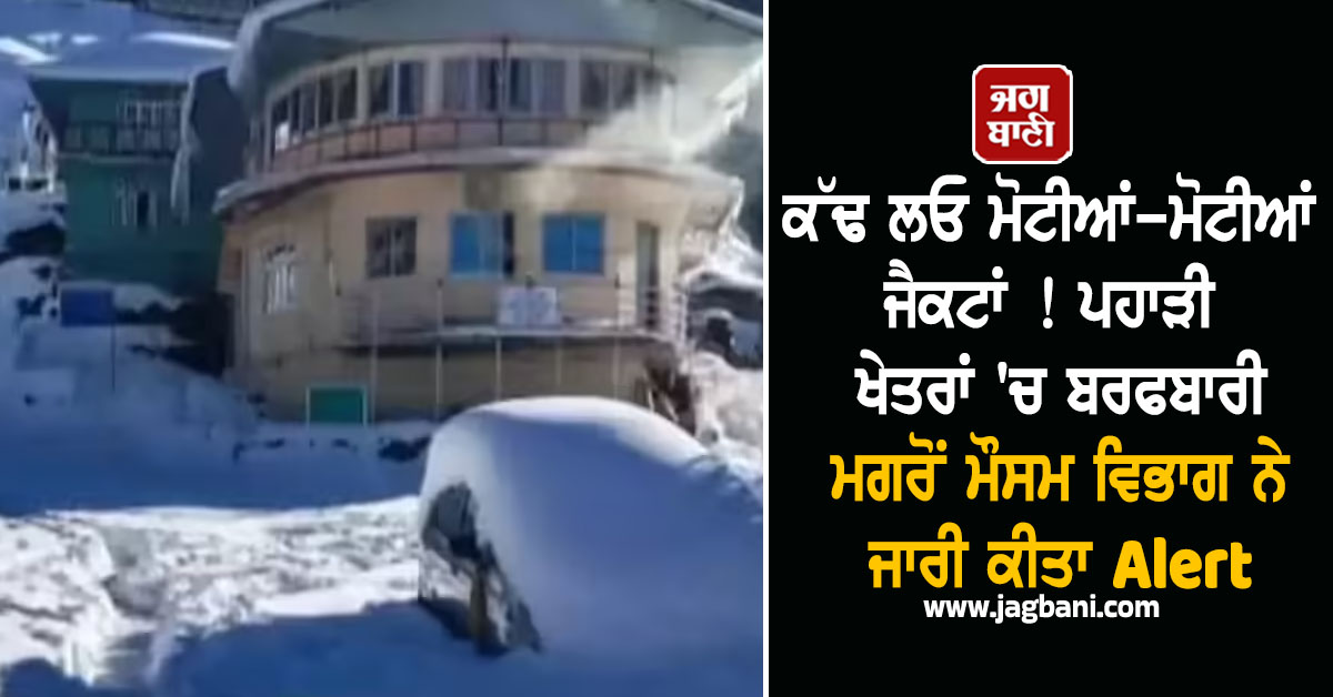 ਕੱਢ ਲਓ ਮੋਟੀਆਂ-ਮੋਟੀਆਂ ਜੈਕਟਾਂ ! ਪਹਾੜੀ ਖੇਤਰਾਂ 'ਚ ਬਰਫਬਾਰੀ ਮਗਰੋਂ ਮੌਸਮ ਵਿਭਾਗ ਨੇ ਜਾਰੀ ਕੀਤਾ Alert