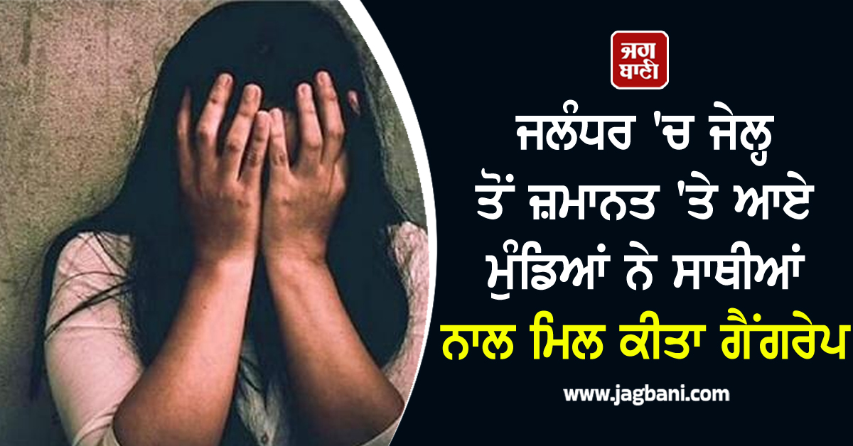 ਜਲੰਧਰ ''ਚ ਜੇਲ੍ਹ ਤੋਂ ਜ਼ਮਾਨਤ ''ਤੇ ਆਏ ਮੁੰਡਿਆਂ ਨੇ ਸਾਥੀਆਂ ਨਾਲ ਮਿਲ ਕੀਤਾ ਗੈਂਗਰੇਪ, ਵਿਧਵਾ ਮਾਂ ਤੇ ਧੀ ਬਣੀਆਂ ਸ਼ਿਕਾਰ