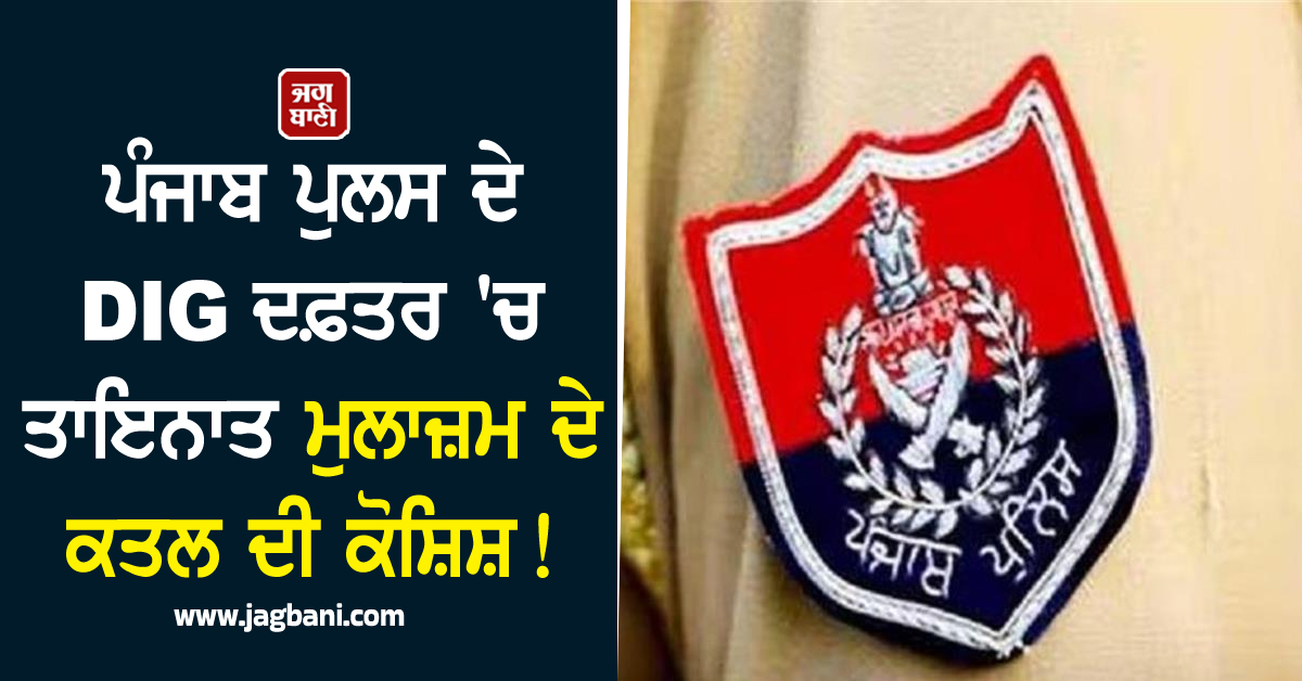 ਪੰਜਾਬ ਪੁਲਸ ਦੇ DIG ਦਫ਼ਤਰ ''ਚ ਤਾਇਨਾਤ ਮੁਲਾਜ਼ਮ ਦੇ ਕਤਲ ਦੀ ਕੋਸ਼ਿਸ਼! ਜਾਣੋ ਪੂਰਾ ਮਾਮਲਾ