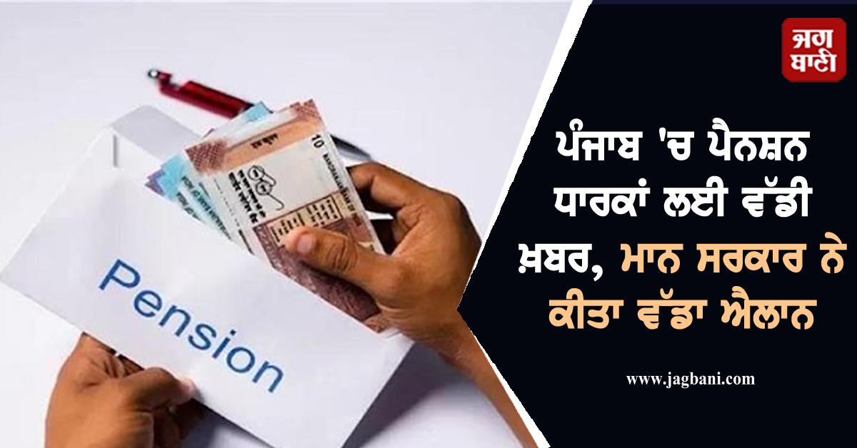 ਪੰਜਾਬ 'ਚ ਪੈਨਸ਼ਨ ਧਾਰਕਾਂ ਲਈ ਵੱਡੀ ਖ਼ਬਰ, ਮਾਨ ਸਰਕਾਰ ਨੇ ਕੀਤਾ ਵੱਡਾ ਐਲਾਨ