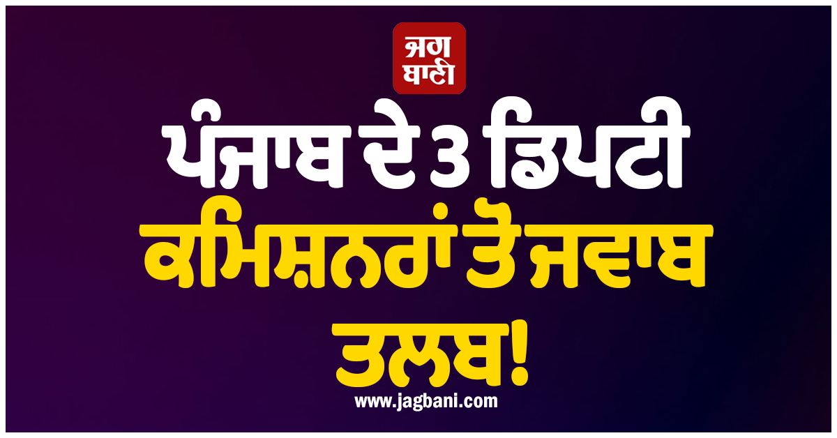 ਪੰਜਾਬ ਦੇ 3 ਡਿਪਟੀ ਕਮਿਸ਼ਨਰਾਂ ਤੋਂ ਜਵਾਬ ਤਲਬ! ਹੈਰਾਨ ਕਰੇਗਾ ਪੂਰਾ ਮਾਮਲਾ
