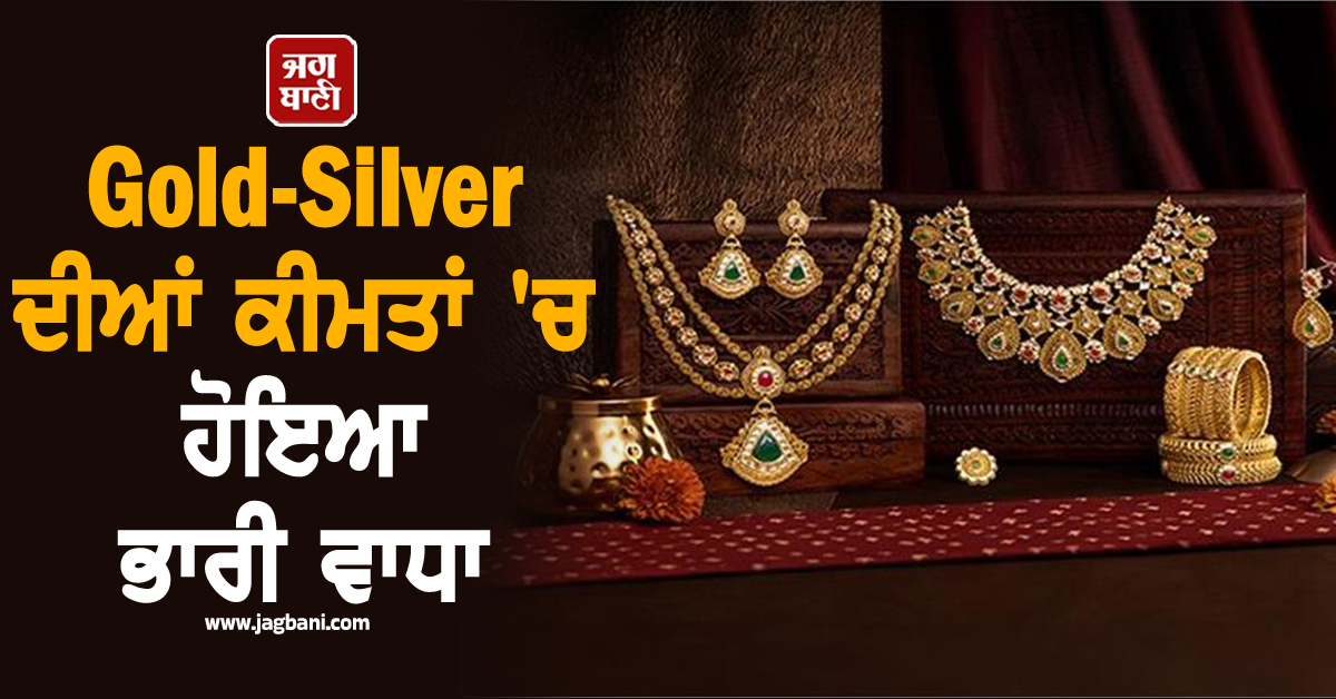 ਤਿੰਨ ਦਿਨਾਂ ਦੀ ਗਿਰਾਵਟ ਤੋਂ ਬਾਅਦ ਅੱਜ ਫਿਰ ਚੜ੍ਹੇ ਭਾਅ, Gold-Silver ਦੀਆਂ ਕੀਮਤਾਂ ''ਚ ਹੋਇਆ ਭਾਰੀ ਵਾਧਾ