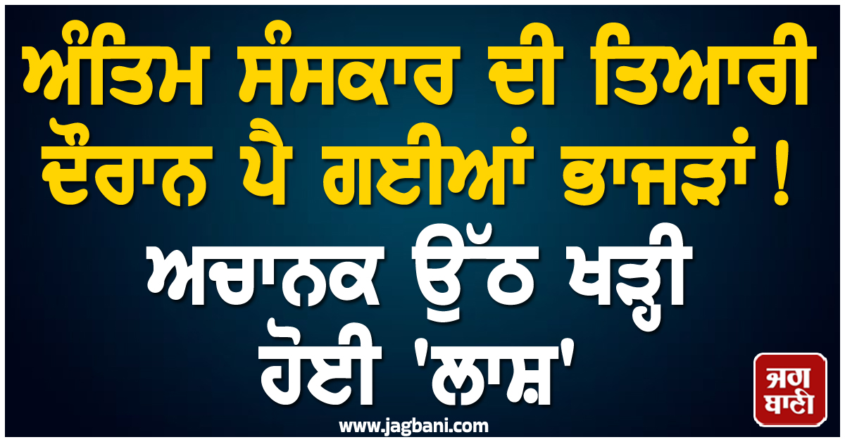 ਅੰਤਿਮ ਸੰਸਕਾਰ ਦੀ ਤਿਆਰੀ ਦੌਰਾਨ ਪੈ ਗਈਆਂ ਭਾਜੜਾਂ! ਅਚਾਨਕ ਉੱਠ ਖੜ੍ਹੀ ਹੋਈ ''ਲਾਸ਼''