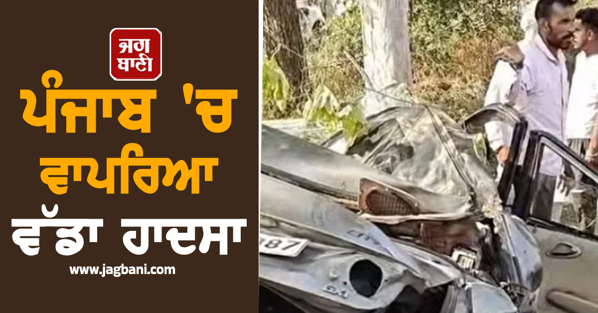 ਪੰਜਾਬ 'ਚ ਵਾਪਰਿਆ ਵੱਡਾ ਹਾਦਸਾ, ਮੌਕੇ 'ਤੇ ਹੀ 3 ਲੋਕਾਂ ਦੀ ਮੌਤ, ਪਿਆ ਚੀਕ-ਚਿਹਾੜਾ