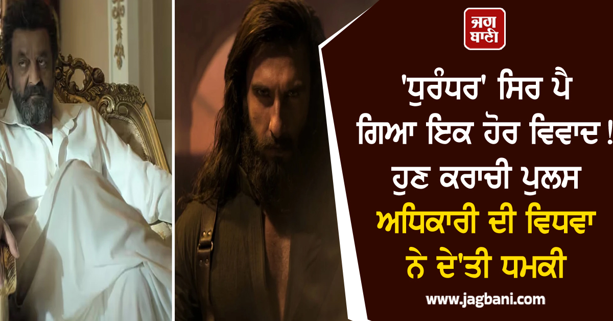 'ਧੁਰੰਧਰ' ਸਿਰ ਪੈ ਗਿਆ ਇਕ ਹੋਰ ਵਿਵਾਦ ! ਹੁਣ ਕਰਾਚੀ ਪੁਲਸ ਅਧਿਕਾਰੀ ਦੀ ਵਿਧਵਾ ਨੇ ਦੇ'ਤੀ ਧਮਕੀ
