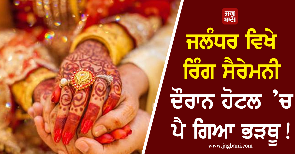 ਜਲੰਧਰ ਵਿਖੇ ਰਿੰਗ ਸੈਰੇਮਨੀ ਦੌਰਾਨ ਹੋਟਲ ’ਚ ਪੈ ਗਿਆ ਭੜਥੂ! ਹੋਇਆ ਕੁਝ ਅਜਿਹਾ ਜਿਸ ਨੂੰ ਵੇਖ ਉੱਡੇ ਸਭ ਦੇ ਹੋਸ਼