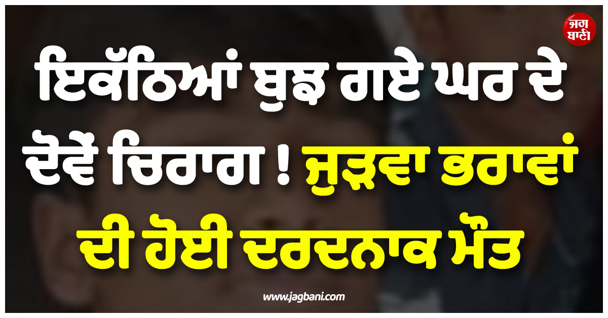 ਇਕੱਠਿਆਂ ਬੁਝ ਗਏ ਘਰ ਦੇ ਦੋਵੇਂ ਚਿਰਾਗ ! ਜੁੜਵਾ ਭਰਾਵਾਂ ਦੀ ਹੋਈ ਦਰਦਨਾਕ ਮੌਤ