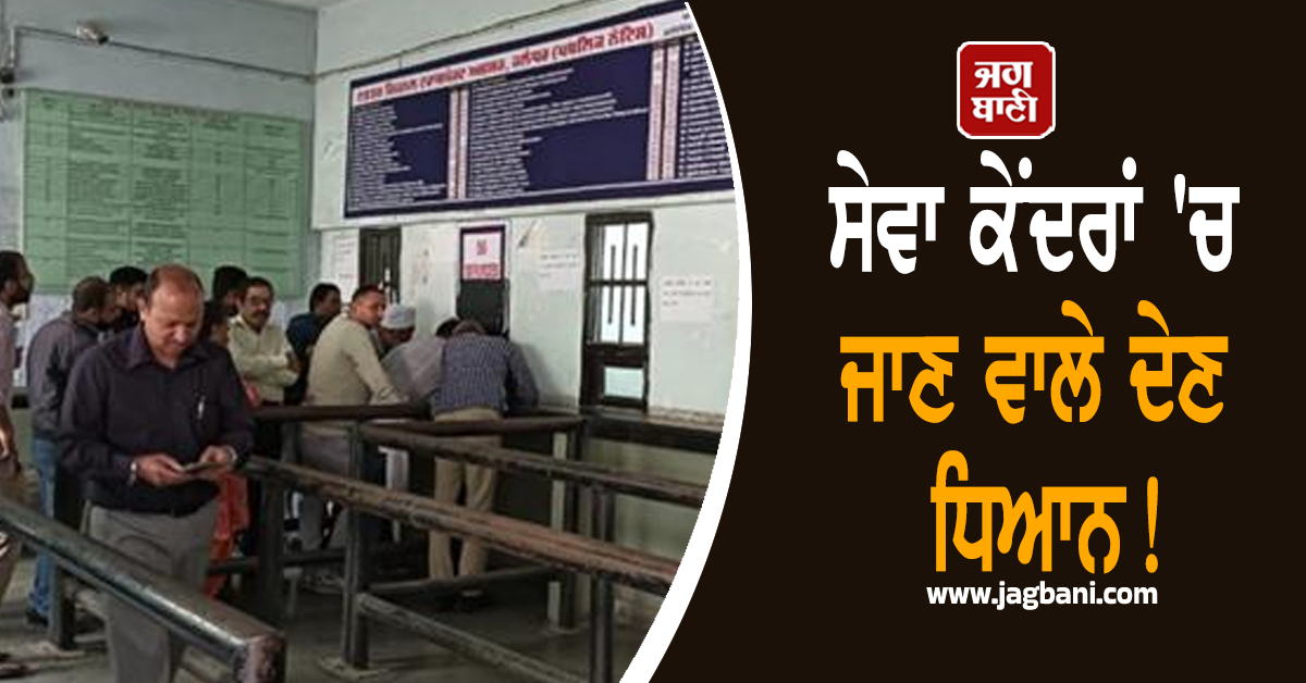 ਸੇਵਾ ਕੇਂਦਰਾਂ 'ਚ ਜਾਣ ਵਾਲੇ ਦੇਣ ਧਿਆਨ! ਇਹ ਸੇਵਾਵਾਂ ਨਹੀਂ ਹੋ ਸਕੀਆਂ ਸ਼ੁਰੂ