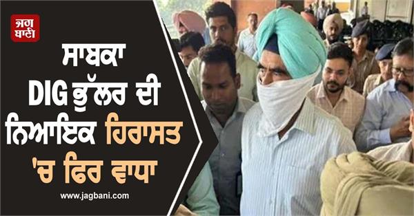 former dig bhullar  s judicial custody extended again