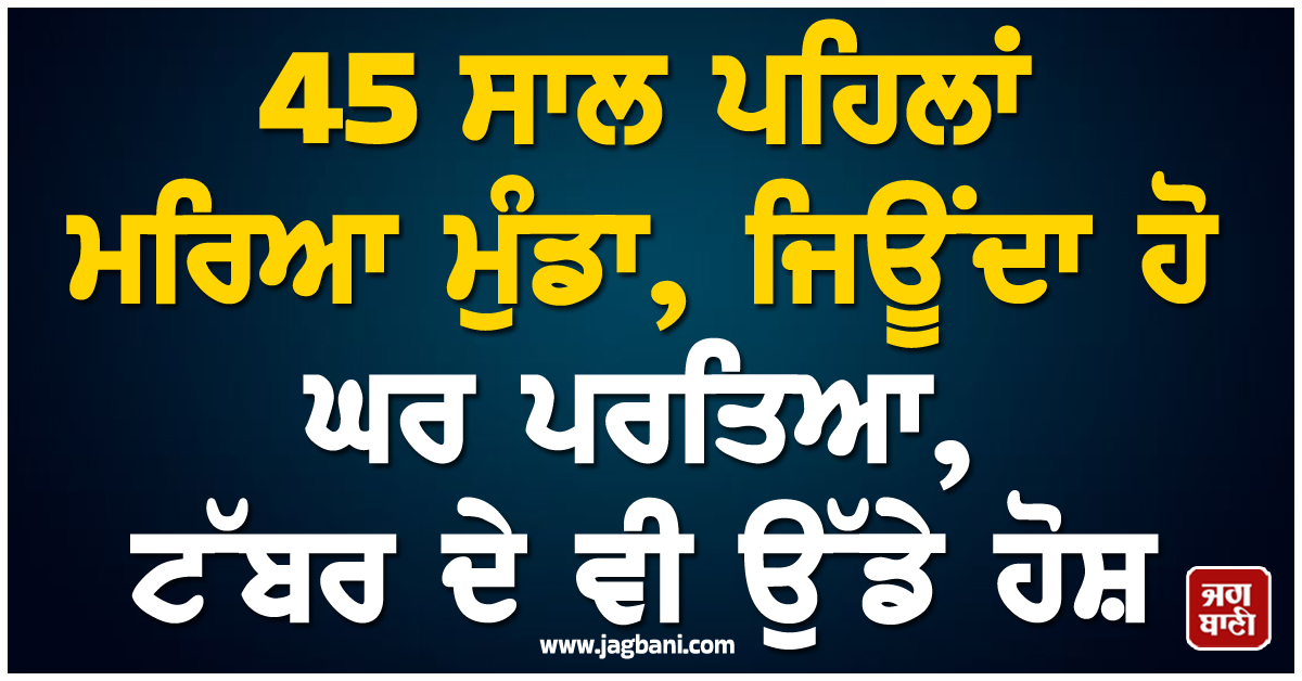 45 ਸਾਲ ਪਹਿਲਾਂ ਮਰਿਆ ਮੁੰਡਾ, ਜਿਊਂਦਾ ਹੋ ਘਰ ਪਰਤਿਆ, ਟੱਬਰ ਦੇ ਵੀ ਉੱਡੇ ਹੋਸ਼