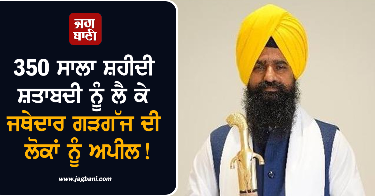 350 ਸਾਲਾ ਸ਼ਹੀਦੀ ਸ਼ਤਾਬਦੀ ਨੂੰ ਲੈ ਕੇ ਜਥੇਦਾਰ ਗੜਗੱਜ ਦੀ ਲੋਕਾਂ ਨੂੰ ਅਪੀਲ! 23 ਤੋਂ 29 ਨਵੰਬਰ ਤੱਕ ਹਰ ਸਿੱਖ...