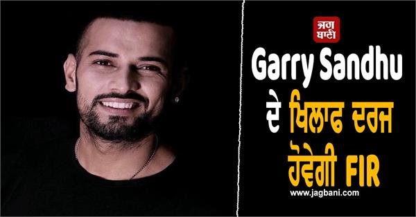 fir will be registered against garry sandhu