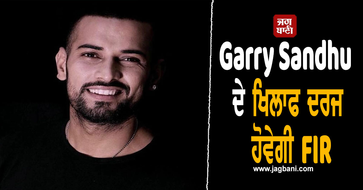 Garry Sandhu ਦੇ ਖਿਲਾਫ ਦਰਜ ਹੋਵੇਗੀ FIR, ਵੱਧ ਸਕਦੀਆਂ ਨੇ ਮੁਸ਼ਕਿਲਾਂ, ਜਾਣੋ ਕੀ ਹੈ ਪੂਰਾ ਮਾਮਲਾ