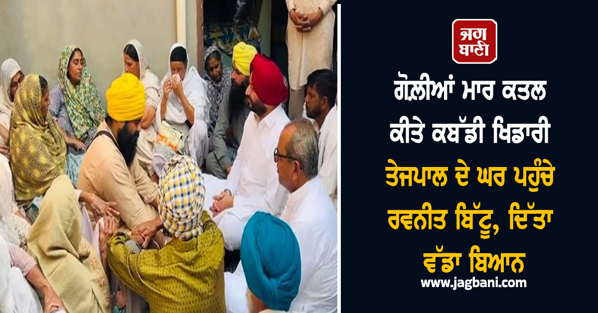 ਗੋਲ਼ੀਆਂ ਮਾਰ ਕਤਲ ਕੀਤੇ ਕਬੱਡੀ ਖਿਡਾਰੀ ਤੇਜਪਾਲ ਦੇ ਘਰ ਪਹੁੰਚੇ ਰਵਨੀਤ ਬਿੱਟੂ, ਦਿੱਤਾ ਵੱਡਾ ਬਿਆਨ