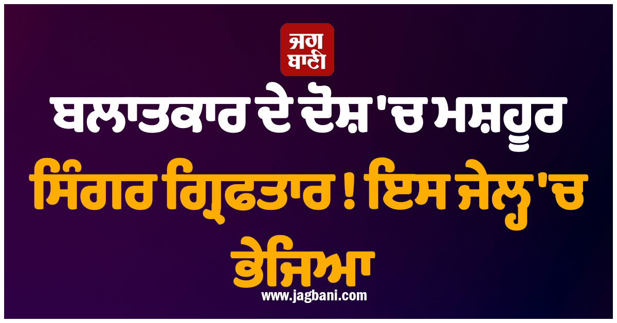 ਬਲਾਤਕਾਰ ਦੇ ਦੋਸ਼ 'ਚ ਮਸ਼ਹੂਰ ਗਾਇਕ ਗ੍ਰਿਫਤਾਰ ! ਇਸ ਜੇਲ੍ਹ 'ਚ ਭੇਜਿਆ