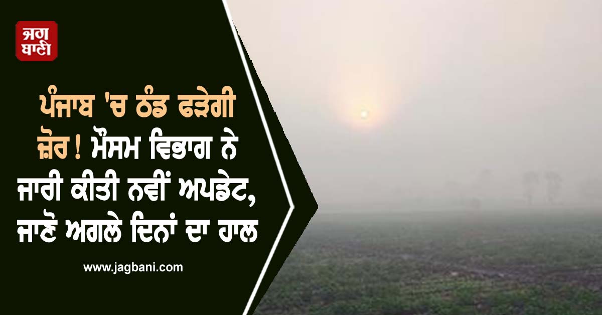ਪੰਜਾਬ 'ਚ ਠੰਡ ਫੜੇਗੀ ਜ਼ੋਰ! ਮੌਸਮ ਵਿਭਾਗ ਨੇ ਜਾਰੀ ਕੀਤੀ ਨਵੀਂ ਅਪਡੇਟ, ਜਾਣੋ ਅਗਲੇ ਦਿਨਾਂ ਦਾ ਹਾਲ