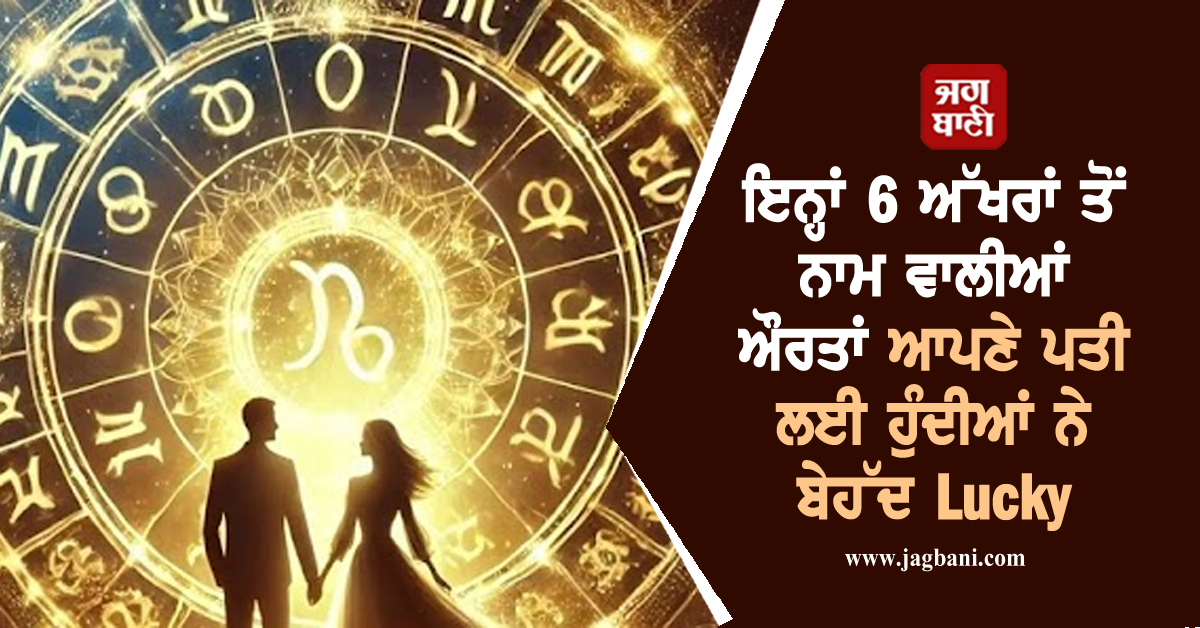 ਇਨ੍ਹਾਂ 6 ਅੱਖਰਾਂ ਤੋਂ ਨਾਮ ਵਾਲੀਆਂ ਔਰਤਾਂ ਆਪਣੇ ਪਤੀ ਲਈ ਹੁੰਦੀਆਂ ਨੇ ਬੇਹੱਦ Lucky
