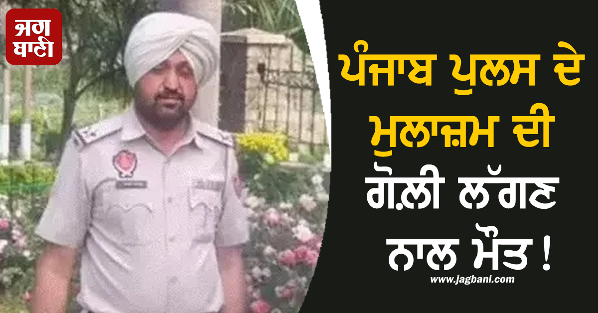 ਪੰਜਾਬ ਪੁਲਸ ਦੇ ਮੁਲਾਜ਼ਮ ਦੀ ਗੋਲ਼ੀ ਲੱਗਣ ਨਾਲ ਮੌਤ! ਬਰਮਾਲਾ ਚੈੱਕ ਪੋਸਟ ''ਤੇ ਸੀ ਤਾਇਨਾਤ