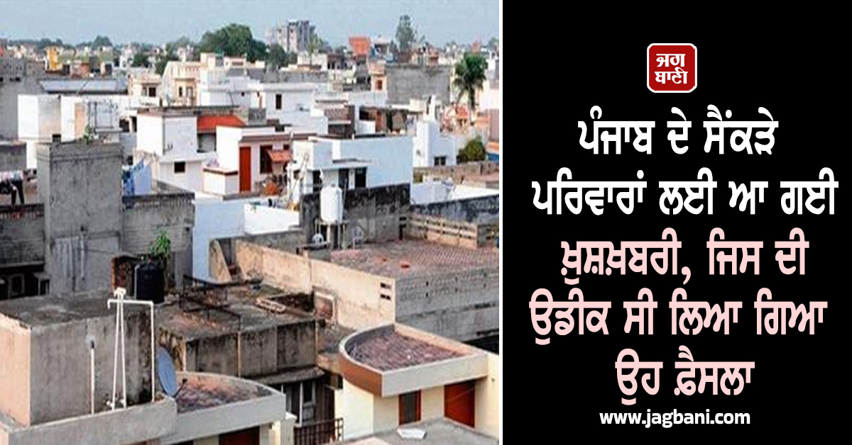 ਪੰਜਾਬ ਦੇ ਸੈਂਕੜੇ ਪਰਿਵਾਰਾਂ ਲਈ ਆ ਗਈ ਖ਼ੁਸ਼ਖ਼ਬਰੀ, ਜਿਸ ਦੀ ਉਡੀਕ ਸੀ ਲਿਆ ਗਿਆ ਉਹ ਫ਼ੈਸਲਾ