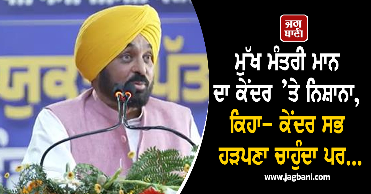 ਮੁੱਖ ਮੰਤਰੀ ਮਾਨ ਦਾ ਕੇਂਦਰ ’ਤੇ ਨਿਸ਼ਾਨਾ, ਕਿਹਾ– ਕੇਂਦਰ ਸਭ ਹੜਪਣਾ ਚਾਹੁੰਦਾ ਪਰ...