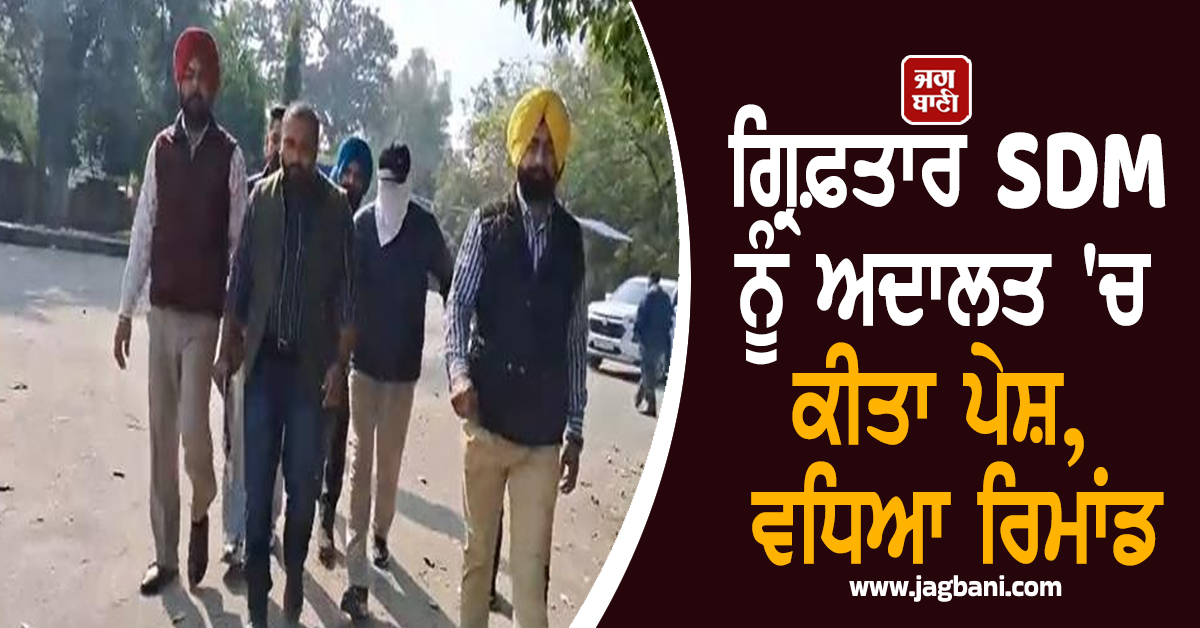 ਗ੍ਰਿਫ਼ਤਾਰ SDM ਨੂੰ ਅਦਾਲਤ 'ਚ ਕੀਤਾ ਪੇਸ਼, ਵਧਿਆ ਰਿਮਾਂਡ