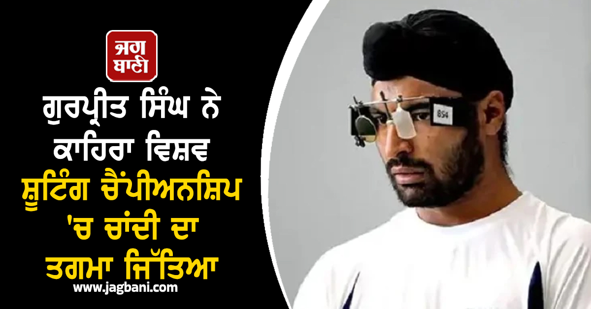 ਗੁਰਪ੍ਰੀਤ ਸਿੰਘ ਨੇ ਕਾਹਿਰਾ ਵਿਸ਼ਵ ਸ਼ੂਟਿੰਗ ਚੈਂਪੀਅਨਸ਼ਿਪ ''ਚ ਚਾਂਦੀ ਦਾ ਤਗਮਾ ਜਿੱਤਿਆ